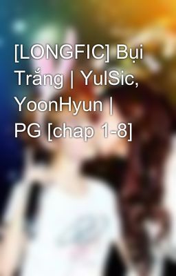 [LONGFIC] Bụi Trắng | YulSic, YoonHyun | PG [chap 1-8]