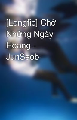 [Longfic] Chờ Những Ngày Hoang - JunSeob