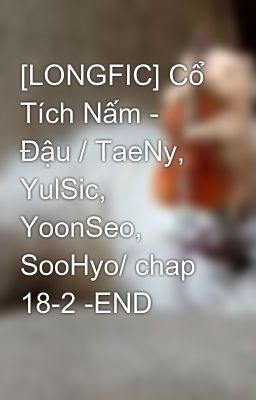 [LONGFIC] Cổ Tích Nấm - Đậu / TaeNy, YulSic, YoonSeo, SooHyo/ chap 18-2 -END