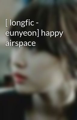 [ longfic - eunyeon] happy airspace