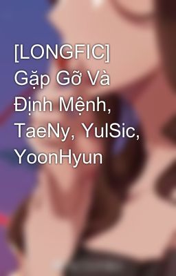 [LONGFIC] Gặp Gỡ Và Định Mệnh, TaeNy, YulSic, YoonHyun