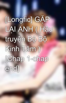 [Longfic] GẶP LẠI ANH ( Hậu truyện Bộ Bộ Kinh Tâm ) [Chap 1-chap end]