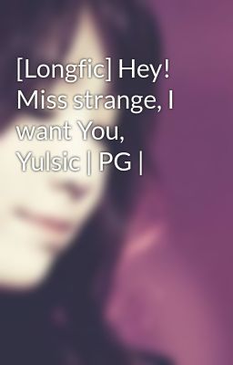 [Longfic] Hey! Miss strange, I want You, Yulsic | PG |