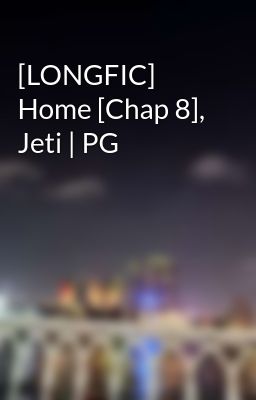 [LONGFIC] Home [Chap 8], Jeti | PG