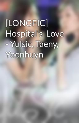 [LONGFIC]  Hospital's  Love - Yulsic, Taeny, Yoonhuyn