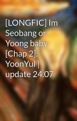 [LONGFIC] Im Seobang or Yoong baby [Chap 2], YoonYul | update 24.07