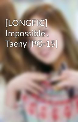 [LONGFIC] Impossible , Taeny |PG-15|