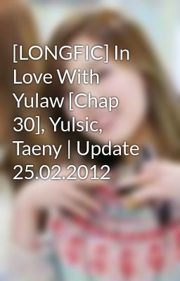 [LONGFIC] In Love With Yulaw [Chap 30], Yulsic, Taeny | Update 25.02.2012