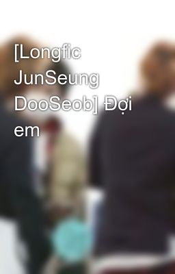 [Longfic JunSeung DooSeob] Đợi em