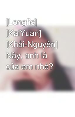 [Longfic] [KaiYuan] [Khải-Nguyên] Này, anh là của em nhé?