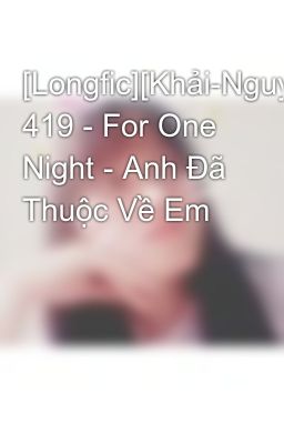 [Longfic][Khải-Nguyên][KaiYuan] 419 - For One Night - Anh Đã Thuộc Về Em