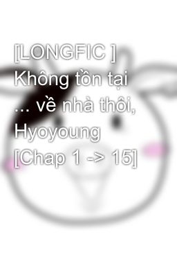[LONGFIC ] Không tồn tại ... về nhà thôi, Hyoyoung [Chap 1 -> 15]