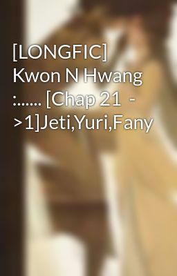 [LONGFIC] Kwon N Hwang :...... [Chap 21  - >1]Jeti,Yuri,Fany