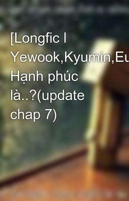 [Longfic l Yewook,Kyumin,Eunhae] Hạnh phúc là..?(update chap 7)