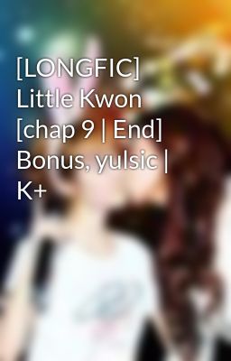 [LONGFIC] Little Kwon [chap 9 | End] Bonus, yulsic | K+