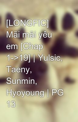 [LONGFIC] Mãi mãi yêu em [Chap 1->19] | Yulsic, Taeny, Sunmin, Hyoyoung | PG 13