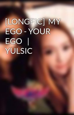 [LONGFIC]  MY EGO - YOUR EGO   |   YULSIC