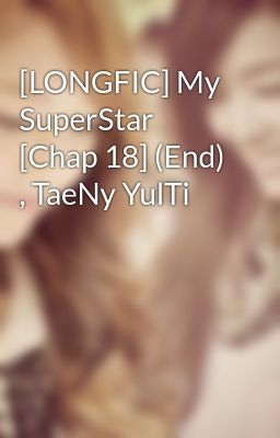 [LONGFIC] My SuperStar [Chap 18] (End) , TaeNy YulTi
