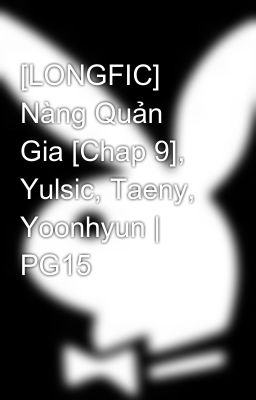 [LONGFIC] Nàng Quản Gia [Chap 9], Yulsic, Taeny, Yoonhyun | PG15