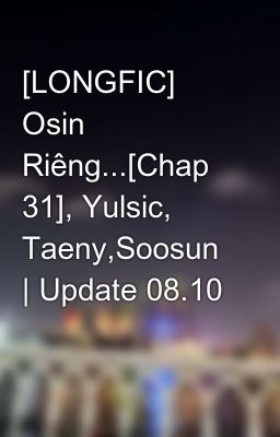 [LONGFIC] Osin Riêng...[Chap 31], Yulsic, Taeny,Soosun | Update 08.10