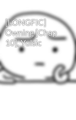 [LONGFIC] Owning [Chap 10], Yulsic