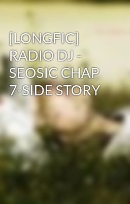 [LONGFIC] RADIO DJ - SEOSIC CHAP 7-SIDE STORY