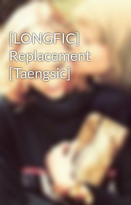 [LONGFIC] Replacement [Taengsic]