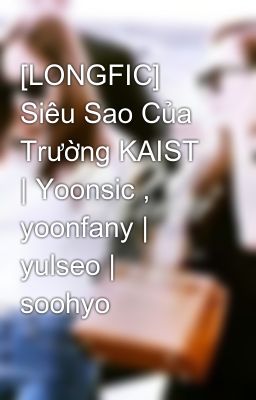 [LONGFIC] Siêu Sao Của Trường KAIST | Yoonsic , yoonfany | yulseo | soohyo