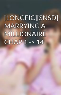 [LONGFIC][SNSD] MARRYING A MILLIONAIRE CHAP 1 -> 14