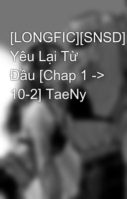 [LONGFIC][SNSD] Yêu Lại Từ Đầu [Chap 1 -> 10-2] TaeNy