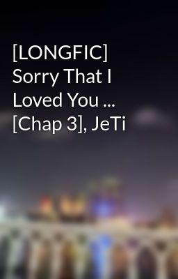 [LONGFIC] Sorry That I Loved You ... [Chap 3], JeTi