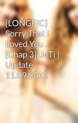 [LONGFIC] Sorry That I Loved You ... [Chap 3], JeTi | Update 11.09.2012