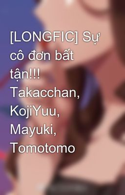 [LONGFIC] Sự cô đơn bất tận!!! Takacchan, KojiYuu, Mayuki, Tomotomo