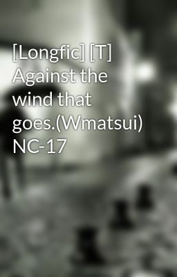 [Longfic] [T] Against the wind that goes.(Wmatsui) NC-17