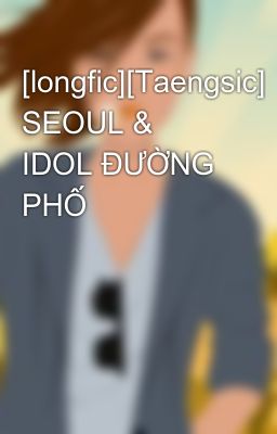 [longfic][Taengsic] SEOUL & IDOL ĐƯỜNG PHỐ