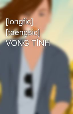 [longfic] [taengsic] VONG TÌNH