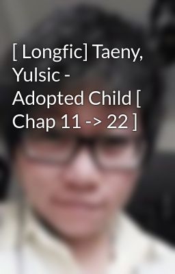 [ Longfic] Taeny, Yulsic - Adopted Child [ Chap 11 -> 22 ]