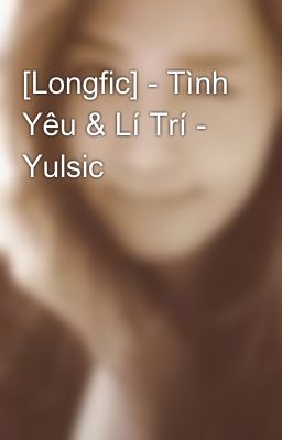 [Longfic] - Tình Yêu & Lí Trí - Yulsic