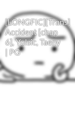 [LONGFIC][Trans] Accident [chap 6], Yulsic, Taeny | PG