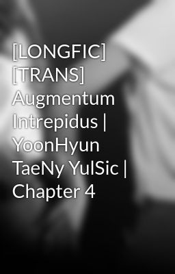 [LONGFIC] [TRANS] Augmentum Intrepidus | YoonHyun TaeNy YulSic | Chapter 4