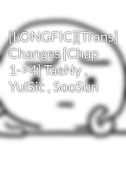 [LONGFIC][Trans] Changes [Chap 1->4] TaeNy , YulSic , SooSun