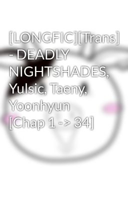 [LONGFIC][Trans] - DEADLY NIGHTSHADES, Yulsic, Taeny, Yoonhyun [Chap 1 -> 34]
