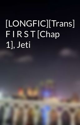 [LONGFIC][Trans] F I R S T [Chap 1], Jeti