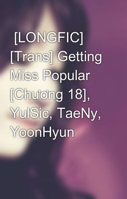  [LONGFIC] [Trans] Getting Miss Popular [Chương 18], YulSic, TaeNy, YoonHyun