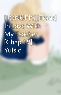[LONGFIC][Trans] In Love With My Teacher [Chap 19], Yulsic