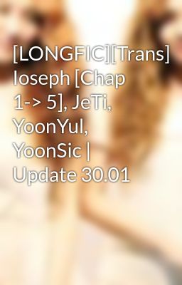 [LONGFIC][Trans] Ioseph [Chap 1-> 5], JeTi, YoonYul, YoonSic | Update 30.01