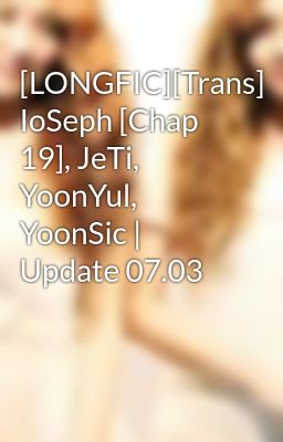 [LONGFIC][Trans] IoSeph [Chap 19], JeTi, YoonYul, YoonSic | Update 07.03