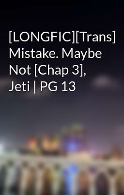 [LONGFIC][Trans] Mistake. Maybe Not [Chap 3], Jeti | PG 13