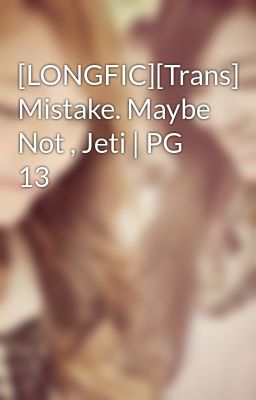 [LONGFIC][Trans] Mistake. Maybe Not , Jeti | PG 13