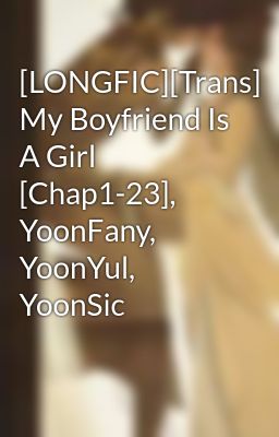 [LONGFIC][Trans] My Boyfriend Is A Girl [Chap1-23], YoonFany, YoonYul, YoonSic